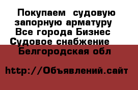 Покупаем  судовую запорную арматуру - Все города Бизнес » Судовое снабжение   . Белгородская обл.